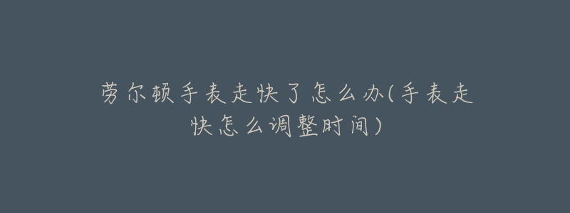 劳尔顿手表走快了怎么办(手表走快怎么调整时间)-名表号 劳尔顿手表走快了怎么办(手表走快怎么调整时间)