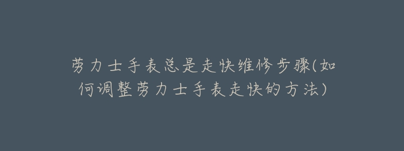 劳力士手表总是走快维修步骤(如何调整劳力士手表走快的方法)-名表号 劳力士手表总是走快维修步骤(如何调整劳力士手表走快的方法)