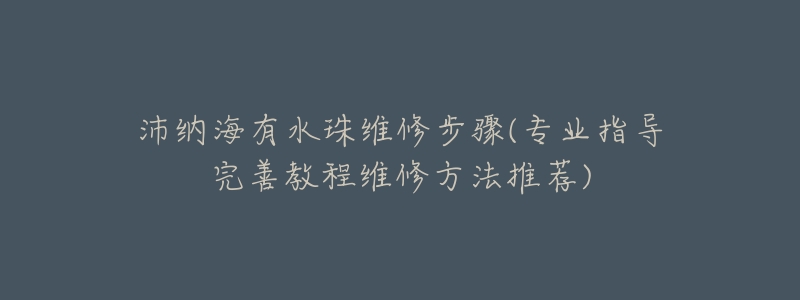 沛纳海有水珠维修步骤(专业指导完善教程维修方法推荐)-名表号 沛纳海有水珠维修步骤(专业指导完善教程维修方法推荐)