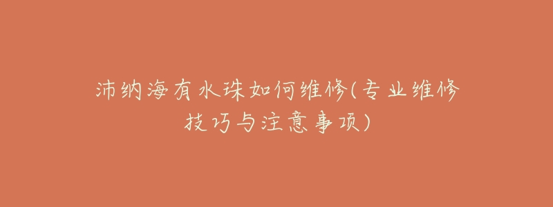 沛纳海有水珠如何维修(专业维修技巧与注意事项)-名表号 沛纳海有水珠如何维修(专业维修技巧与注意事项)