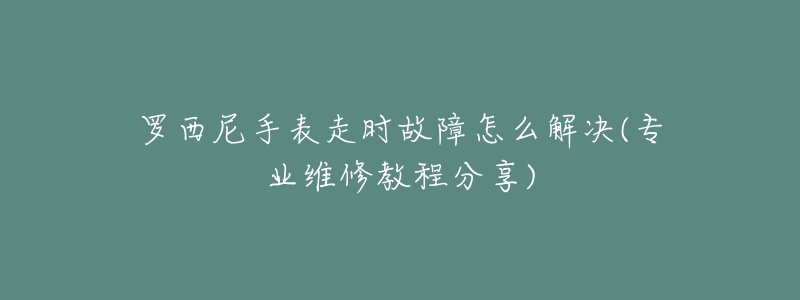 罗西尼手表走时故障怎么解决(专业维修教程分享)-名表号 罗西尼手表走时故障怎么解决(专业维修教程分享)