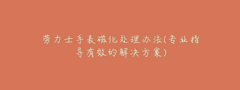 劳力士手表磁化处理办法(专业指导有效的解决方案)-名表号 劳力士手表磁化处理办法(专业指导有效的解决方案)