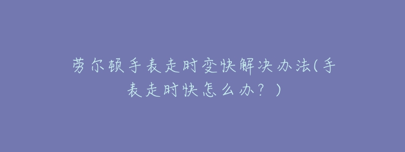 劳尔顿手表走时变快解决办法(手表走时快怎么办?)-名表号 劳尔顿手表走时变快解决办法(手表走时快怎么办?)
