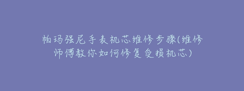 帕玛强尼手表机芯维修步骤(维修师傅教你如何修复受损机芯)