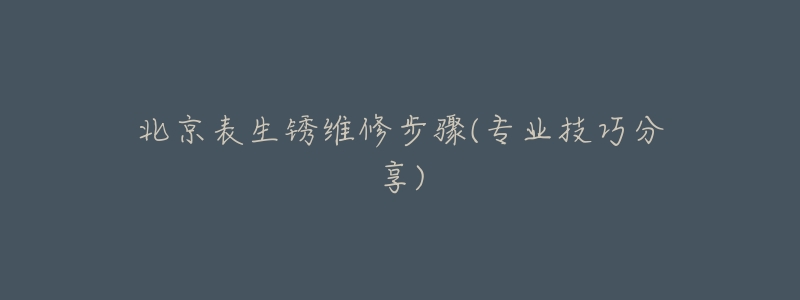 北京表生锈维修步骤(专业技巧分享)-名表号 北京表生锈维修步骤(专业技巧分享)