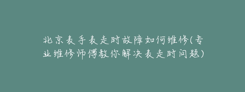 北京表手表走时故障如何维修(专业维修师傅教你解决表走时问题)-名表号 北京表手表走时故障如何维修(专业维修师傅教你解决表走时问题)