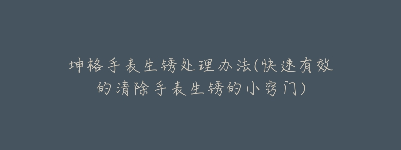 坤格手表生锈处理办法(快速有效的清除手表生锈的小窍门)-名表号 坤格手表生锈处理办法(快速有效的清除手表生锈的小窍门)
