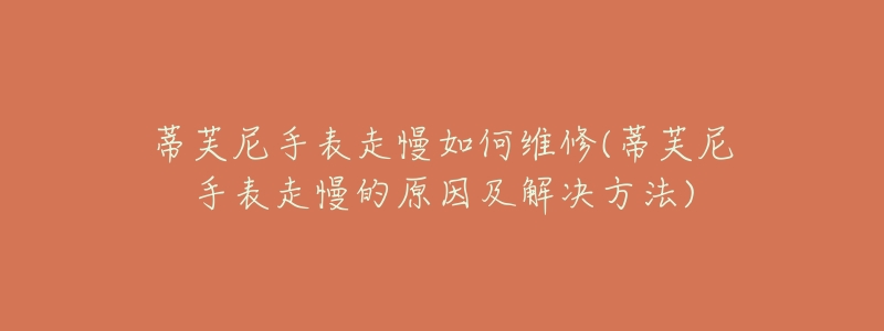 蒂芙尼手表走慢如何维修(蒂芙尼手表走慢的原因及解决方法)-名表号 蒂芙尼手表走慢如何维修(蒂芙尼手表走慢的原因及解决方法)