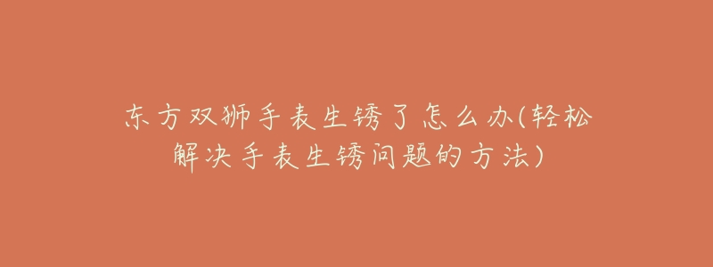 东方双狮手表生锈了怎么办(轻松解决手表生锈问题的方法)-名表号 东方双狮手表生锈了怎么办(轻松解决手表生锈问题的方法)