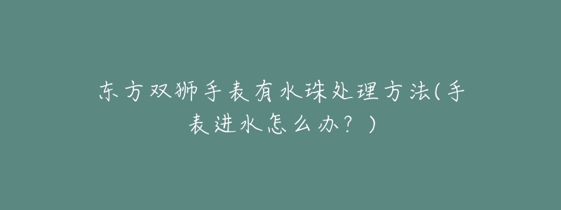 东方双狮手表有水珠处理方法(手表进水怎么办?)-名表号 东方双狮手表有水珠处理方法(手表进水怎么办?)