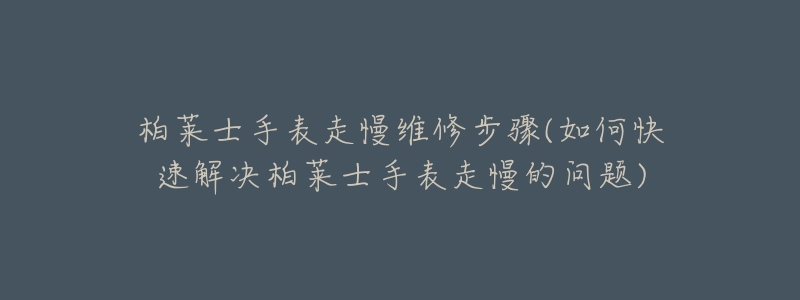 柏莱士手表走慢维修步骤(如何快速解决柏莱士手表走慢的问题)-名表号 柏莱士手表走慢维修步骤(如何快速解决柏莱士手表走慢的问题)
