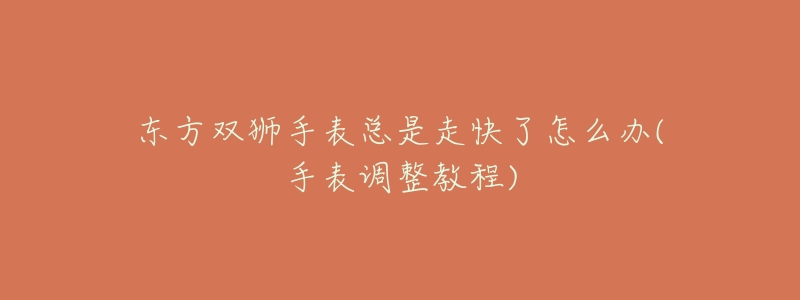 东方双狮手表总是走快了怎么办(手表调整教程)-名表号 东方双狮手表总是走快了怎么办(手表调整教程)