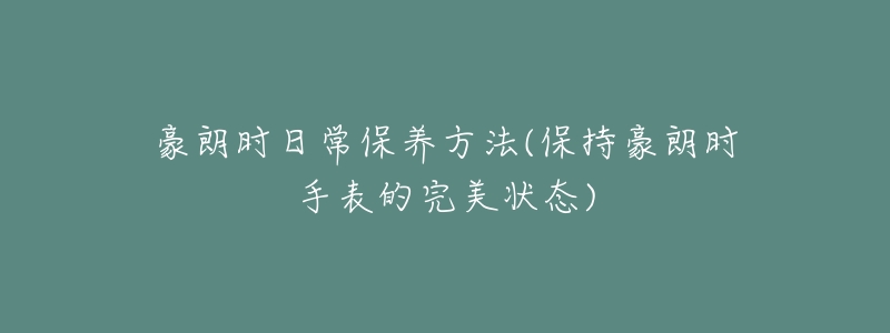 豪朗时日常保养方法(保持豪朗时手表的完美状态)-名表号 豪朗时日常保养方法(保持豪朗时手表的完美状态)