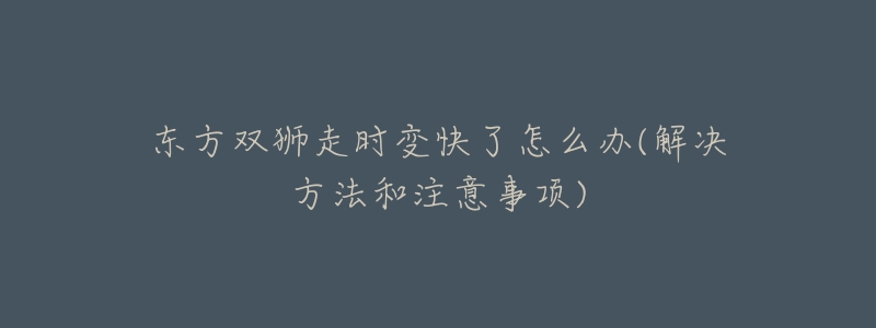 东方双狮走时变快了怎么办(解决方法和注意事项)-名表号 东方双狮走时变快了怎么办(解决方法和注意事项)