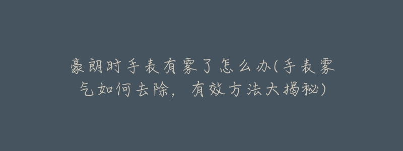 豪朗时手表有雾了怎么办(手表雾气如何去除,有效方法大揭秘)-名表号 豪朗时手表有雾了怎么办(手表雾气如何去除,有效方法大揭秘)