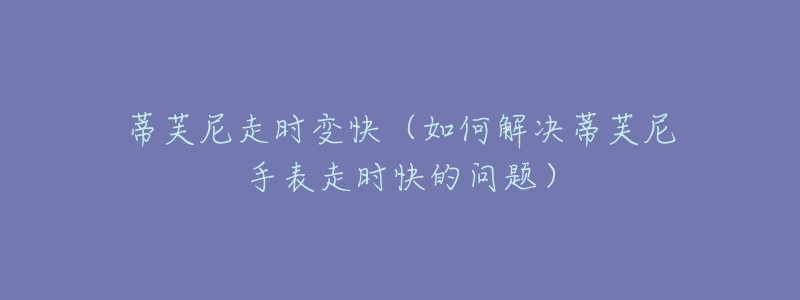蒂芙尼走时变快(如何解决蒂芙尼手表走时快的问题)-名表号 蒂芙尼走时变快(如何解决蒂芙尼手表走时快的问题)