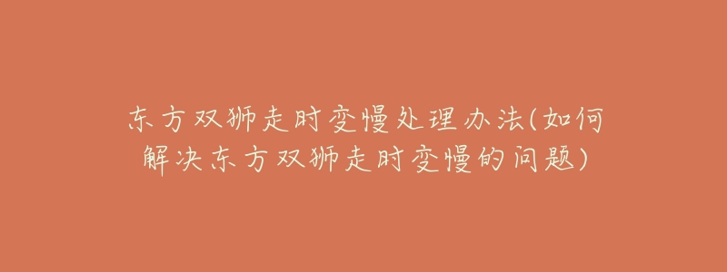 东方双狮走时变慢处理办法(如何解决东方双狮走时变慢的问题)-名表号 东方双狮走时变慢处理办法(如何解决东方双狮走时变慢的问题)