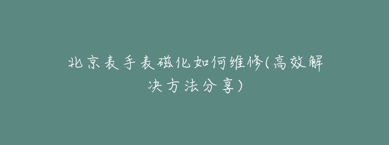 北京表手表磁化如何维修(高效解决方法分享)