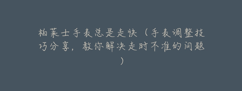 柏莱士手表总是走快（手表调整技巧分享，教你解决走时不准的问题）