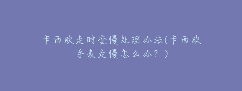 卡西欧走时变慢处理办法(卡西欧手表走慢怎么办?)-名表号 卡西欧走时变慢处理办法(卡西欧手表走慢怎么办?)