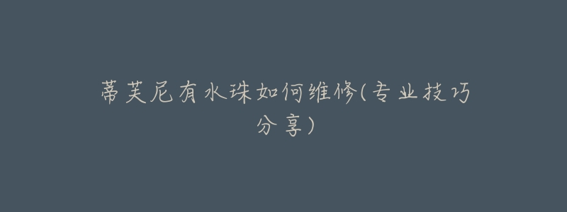 蒂芙尼有水珠如何维修(专业技巧分享)-名表号 蒂芙尼有水珠如何维修(专业技巧分享)