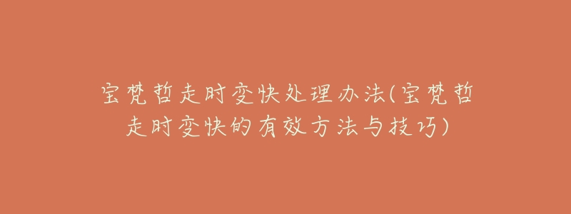 宝梵哲走时变快处理办法(宝梵哲走时变快的有效方法与技巧)-名表号 宝梵哲走时变快处理办法(宝梵哲走时变快的有效方法与技巧)
