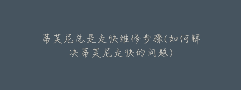 蒂芙尼总是走快维修步骤(如何解决蒂芙尼走快的问题)-名表号 蒂芙尼总是走快维修步骤(如何解决蒂芙尼走快的问题)