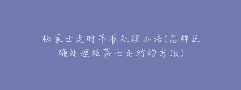 柏莱士走时不准处理办法(怎样正确处理柏莱士走时的方法)-名表号 柏莱士走时不准处理办法(怎样正确处理柏莱士走时的方法)
