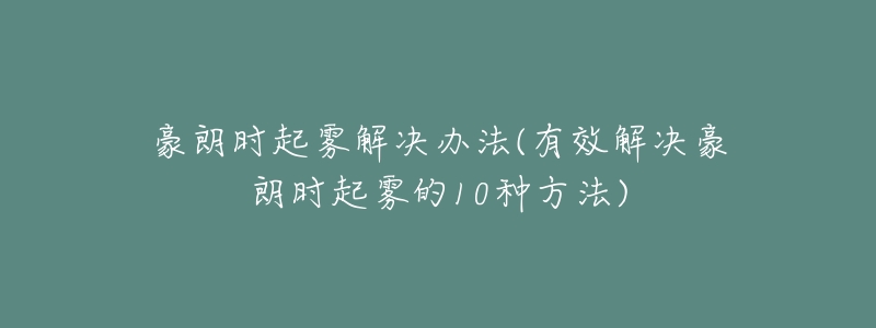 豪朗时起雾解决办法(有效解决豪朗时起雾的10种方法)-名表号 豪朗时起雾解决办法(有效解决豪朗时起雾的10种方法)