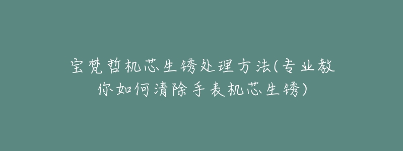 宝梵哲机芯生锈处理方法(专业教你如何清除手表机芯生锈)-名表号 宝梵哲机芯生锈处理方法(专业教你如何清除手表机芯生锈)