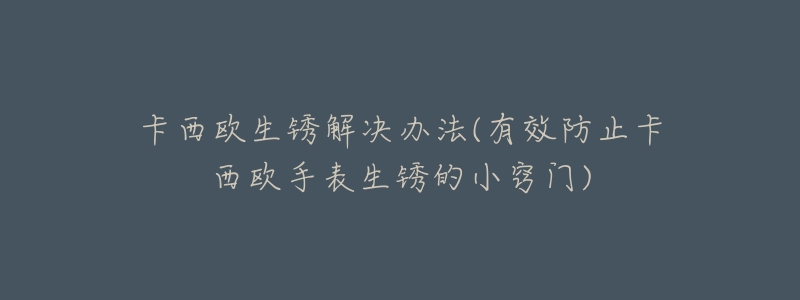 卡西欧生锈解决办法(有效防止卡西欧手表生锈的小窍门)-名表号 卡西欧生锈解决办法(有效防止卡西欧手表生锈的小窍门)
