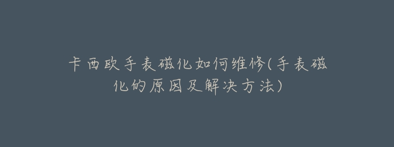 卡西欧手表磁化如何维修(手表磁化的原因及解决方法)-名表号 卡西欧手表磁化如何维修(手表磁化的原因及解决方法)