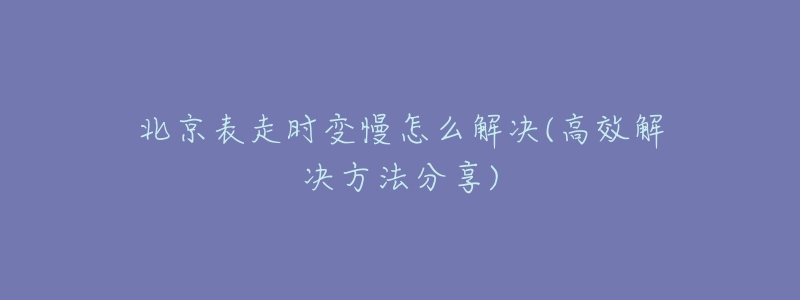 北京表走时变慢怎么解决(高效解决方法分享)