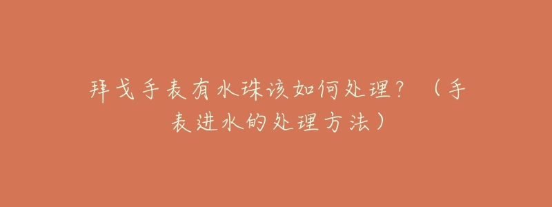 拜戈手表有水珠该如何处理？（手表进水的处理方法）