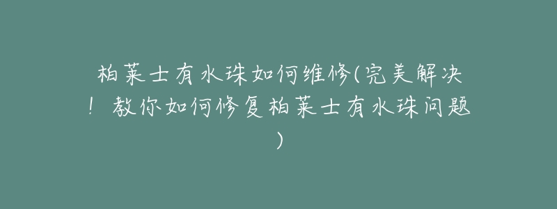 柏莱士有水珠如何维修(完美解决！教你如何修复柏莱士有水珠问题)