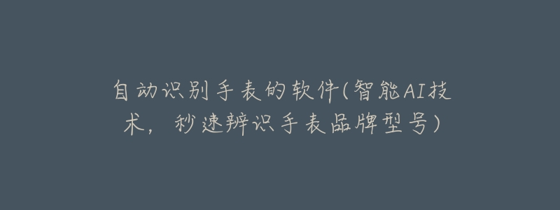 自动识别手表的软件(智能AI技术,秒速辨识手表品牌型号)-名表号 自动识别手表的软件(智能AI技术,秒速辨识手表品牌型号)