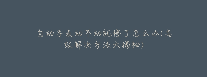 自动手表动不动就停了怎么办(高效解决方法大揭秘)-名表号 自动手表动不动就停了怎么办(高效解决方法大揭秘)