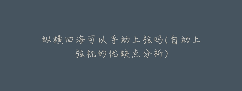 纵横四海可以手动上弦吗(自动上弦机的优缺点分析)-名表号 纵横四海可以手动上弦吗(自动上弦机的优缺点分析)