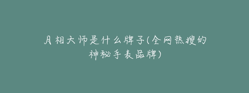 月相大师是什么牌子(全网热搜的神秘手表品牌)-名表号 月相大师是什么牌子(全网热搜的神秘手表品牌)