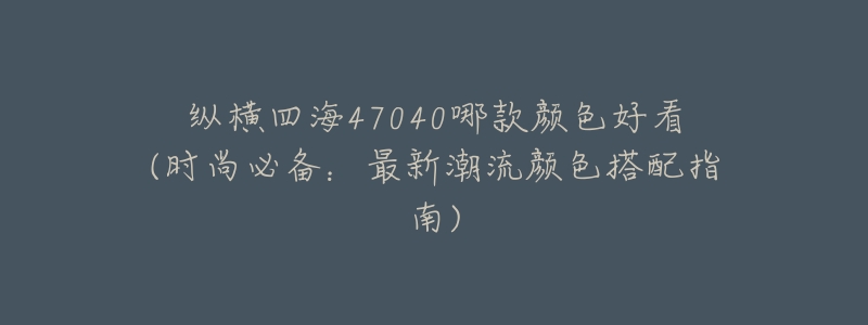 纵横四海47040哪款颜色好看(时尚必备:最新潮流颜色搭配指南)-名表号 纵横四海47040哪款颜色好看(时尚必备:最新潮流颜色搭配指南)