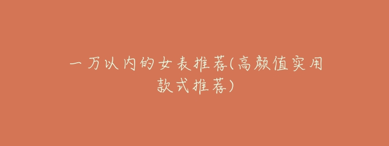 一万以内的女表推荐(高颜值实用款式推荐)-名表号 一万以内的女表推荐(高颜值实用款式推荐)