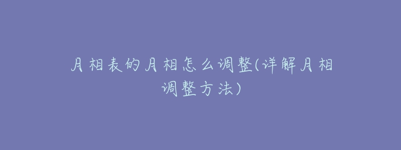 月相表的月相怎么调整(详解月相调整方法)-名表号 月相表的月相怎么调整(详解月相调整方法)