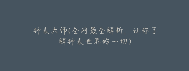 钟表大师(全网最全解析,让你了解钟表世界的一切)-名表号 钟表大师(全网最全解析,让你了解钟表世界的一切)