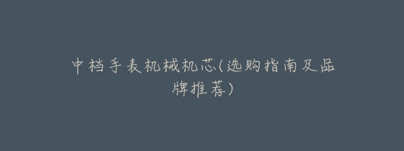 中档手表机械机芯(选购指南及品牌推荐)-名表号 中档手表机械机芯(选购指南及品牌推荐)