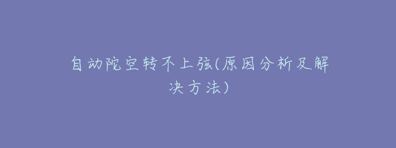 自动陀空转不上弦(原因分析及解决方法)-名表号 自动陀空转不上弦(原因分析及解决方法)