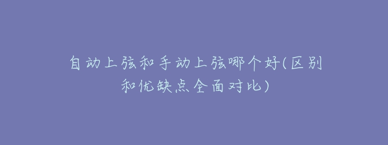 自动上弦和手动上弦哪个好(区别和优缺点全面对比)-名表号 自动上弦和手动上弦哪个好(区别和优缺点全面对比)