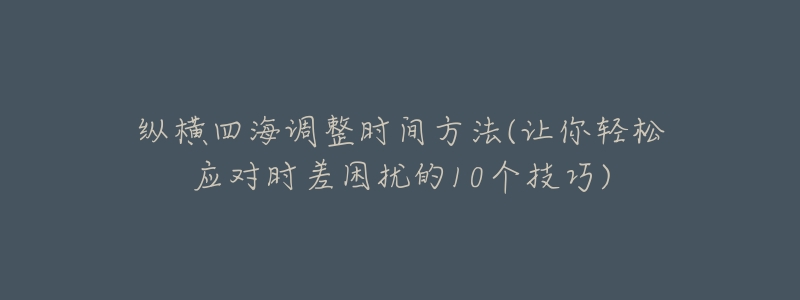 纵横四海调整时间方法(让你轻松应对时差困扰的10个技巧)-名表号 纵横四海调整时间方法(让你轻松应对时差困扰的10个技巧)