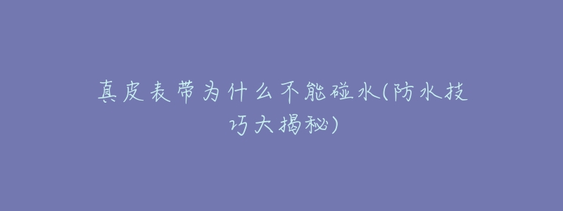 真皮表带为什么不能碰水(防水技巧大揭秘)-名表号 真皮表带为什么不能碰水(防水技巧大揭秘)