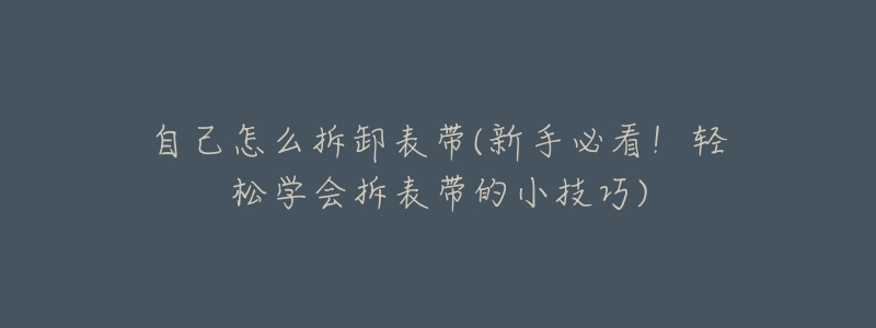 自己怎么拆卸表带(新手必看!轻松学会拆表带的小技巧)-名表号 自己怎么拆卸表带(新手必看!轻松学会拆表带的小技巧)