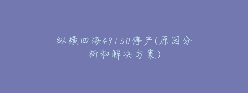 纵横四海49150停产(原因分析和解决方案)-名表号 纵横四海49150停产(原因分析和解决方案)